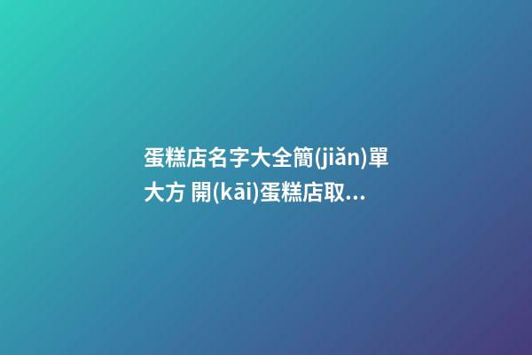 蛋糕店名字大全簡(jiǎn)單大方 開(kāi)蛋糕店取什么名字,起名之家-第1張-店鋪起名-玄機(jī)派